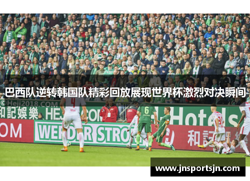 巴西队逆转韩国队精彩回放展现世界杯激烈对决瞬间