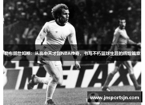 勒布朗詹姆斯：从高中天才到NBA传奇，书写不朽篮球生涯的辉煌篇章