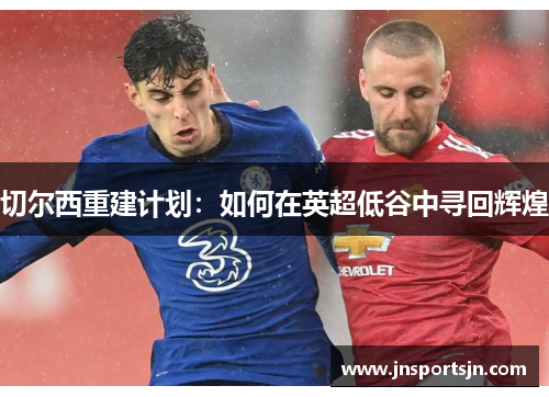 切尔西重建计划：如何在英超低谷中寻回辉煌