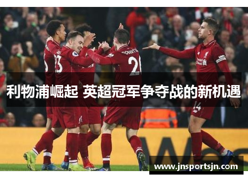 利物浦崛起 英超冠军争夺战的新机遇