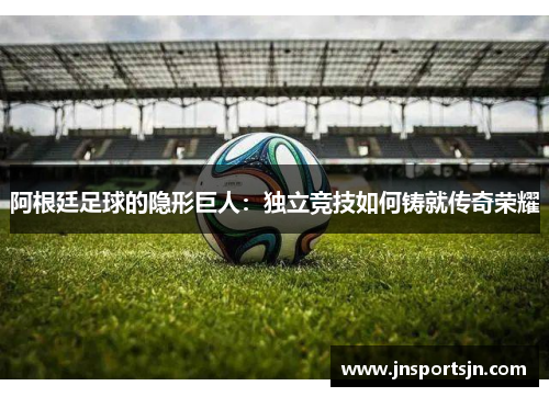 阿根廷足球的隐形巨人：独立竞技如何铸就传奇荣耀