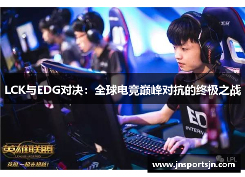 LCK与EDG对决：全球电竞巅峰对抗的终极之战