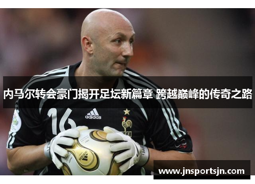 内马尔转会豪门揭开足坛新篇章 跨越巅峰的传奇之路