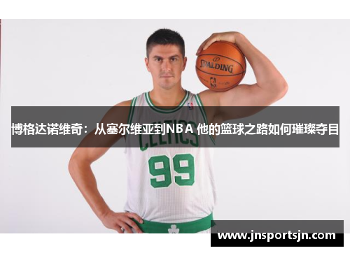 博格达诺维奇：从塞尔维亚到NBA 他的篮球之路如何璀璨夺目