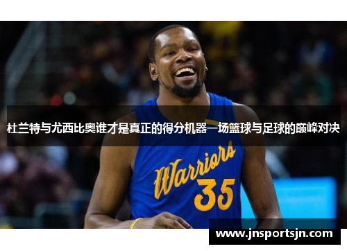 杜兰特与尤西比奥谁才是真正的得分机器一场篮球与足球的巅峰对决