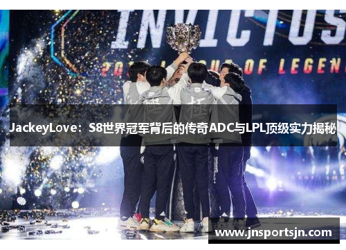 JackeyLove：S8世界冠军背后的传奇ADC与LPL顶级实力揭秘