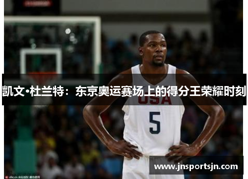 凯文·杜兰特：东京奥运赛场上的得分王荣耀时刻