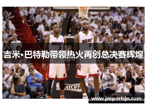 吉米·巴特勒带领热火再创总决赛辉煌