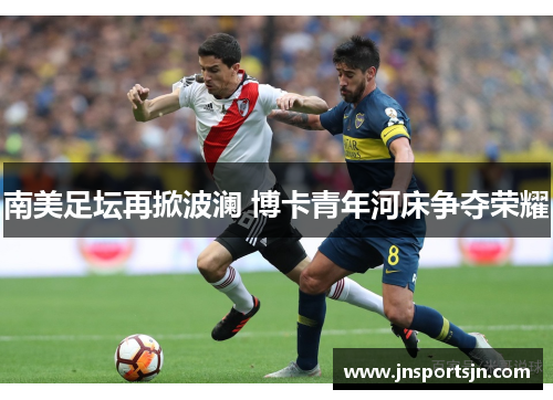 南美足坛再掀波澜 博卡青年河床争夺荣耀
