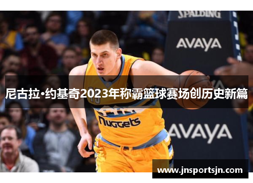 尼古拉·约基奇2023年称霸篮球赛场创历史新篇
