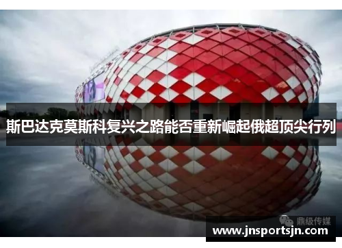 斯巴达克莫斯科复兴之路能否重新崛起俄超顶尖行列
