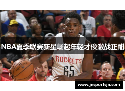 NBA夏季联赛新星崛起年轻才俊激战正酣