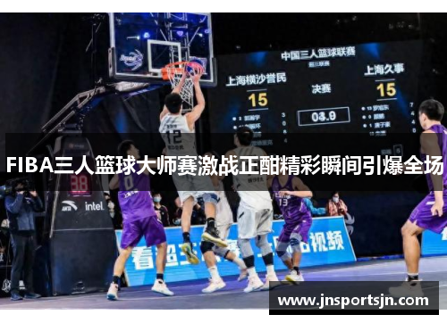 FIBA三人篮球大师赛激战正酣精彩瞬间引爆全场