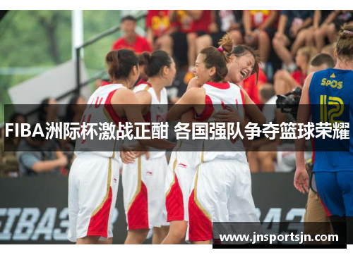 FIBA洲际杯激战正酣 各国强队争夺篮球荣耀