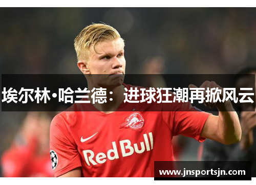埃尔林·哈兰德：进球狂潮再掀风云