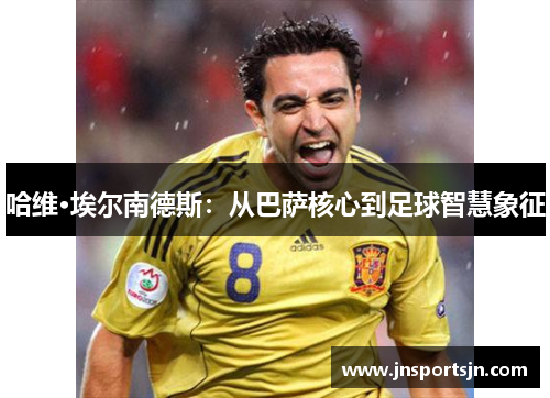 哈维·埃尔南德斯：从巴萨核心到足球智慧象征