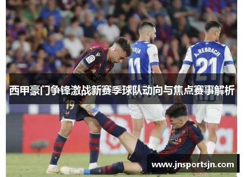 西甲豪门争锋激战新赛季球队动向与焦点赛事解析