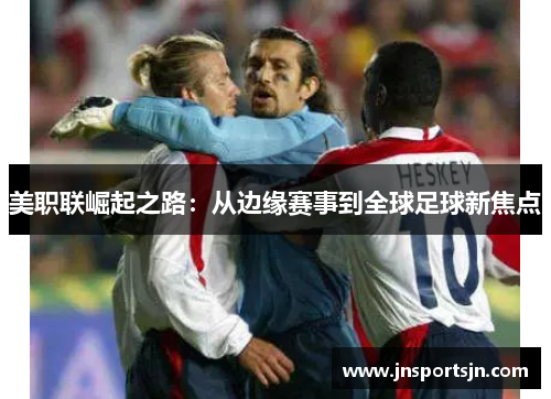 美职联崛起之路：从边缘赛事到全球足球新焦点