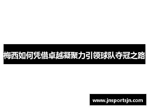 梅西如何凭借卓越凝聚力引领球队夺冠之路