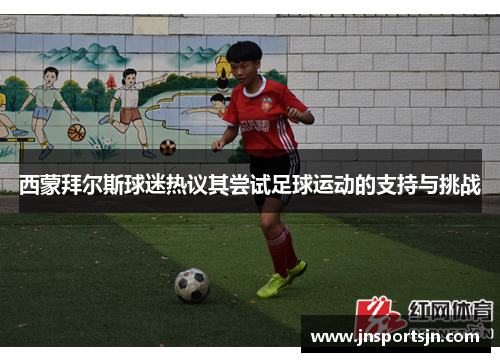 西蒙拜尔斯球迷热议其尝试足球运动的支持与挑战