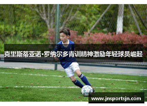 克里斯蒂亚诺·罗纳尔多青训精神激励年轻球员崛起