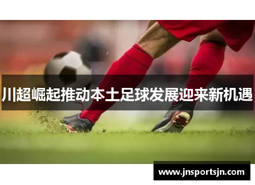 川超崛起推动本土足球发展迎来新机遇