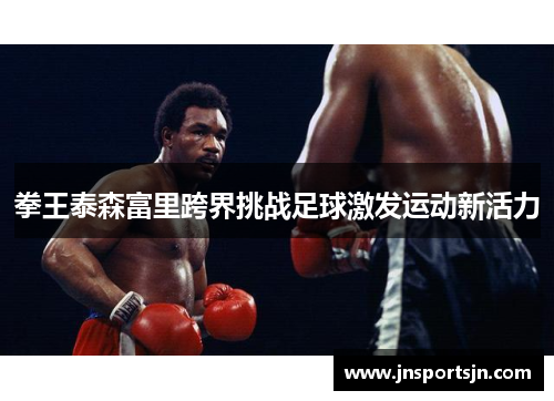 拳王泰森富里跨界挑战足球激发运动新活力