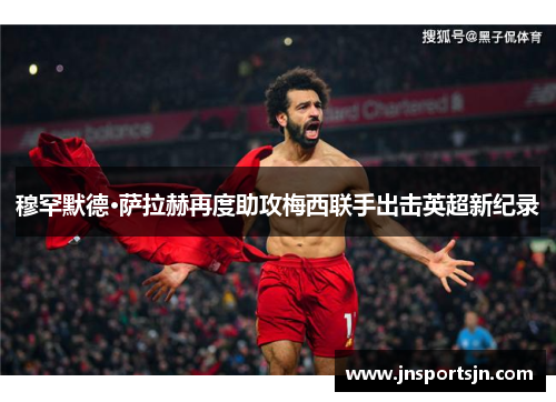 穆罕默德·萨拉赫再度助攻梅西联手出击英超新纪录