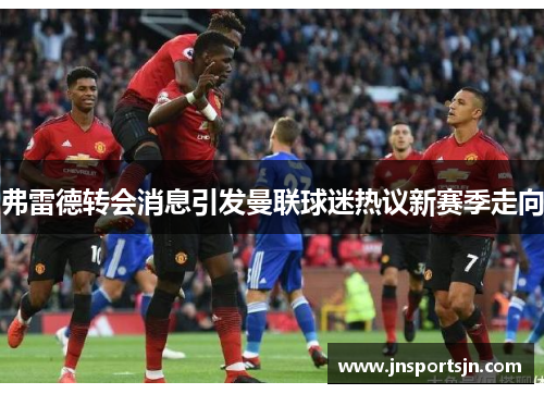 弗雷德转会消息引发曼联球迷热议新赛季走向