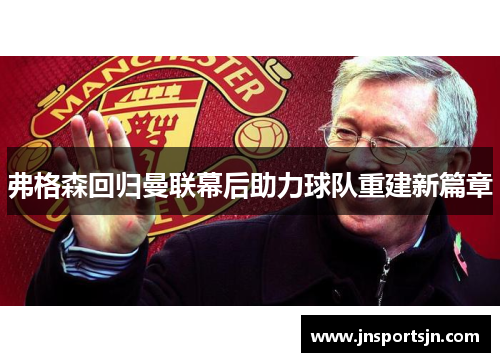 弗格森回归曼联幕后助力球队重建新篇章