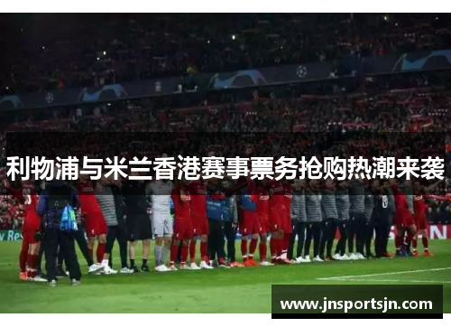 利物浦与米兰香港赛事票务抢购热潮来袭