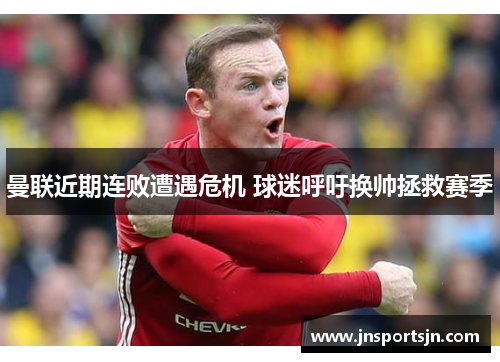 曼联近期连败遭遇危机 球迷呼吁换帅拯救赛季