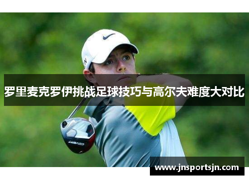 罗里麦克罗伊挑战足球技巧与高尔夫难度大对比