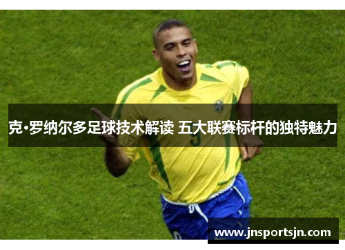 克·罗纳尔多足球技术解读 五大联赛标杆的独特魅力