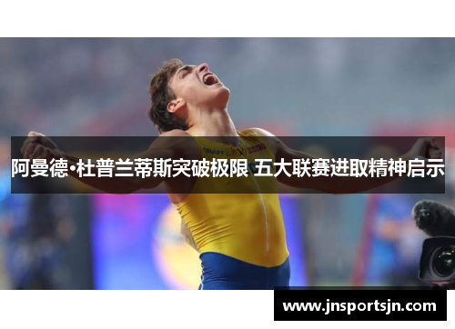 阿曼德·杜普兰蒂斯突破极限 五大联赛进取精神启示
