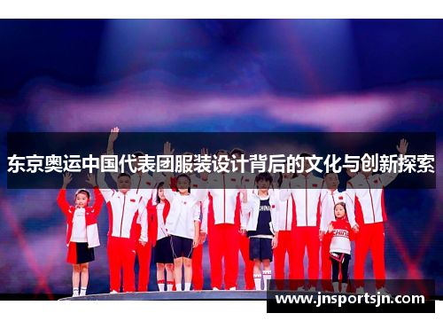 东京奥运中国代表团服装设计背后的文化与创新探索