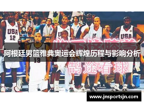 阿根廷男篮雅典奥运会辉煌历程与影响分析
